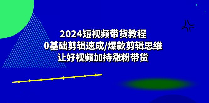 [短视频运营]（10982期）2024短视频带货教程：0基础剪辑速成/爆款剪辑思维/让好视频加持涨粉带货-第1张图片-智慧创业网