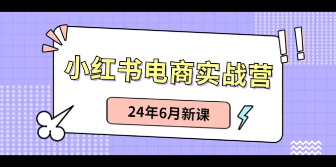 [小红书]（10984期）小红书电商实战营：小红书笔记带货和无人直播，24年6月新课