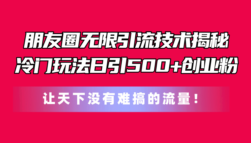 [引流-涨粉-软件]（11031期）朋友圈无限引流技术揭秘，一个冷门玩法日引500+创业粉，让天下没有难搞...