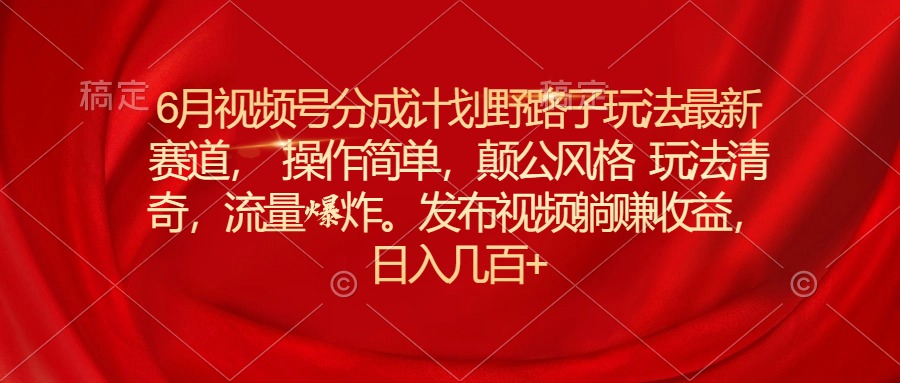 [短视频运营]（11040期）6月视频号分成计划野路子玩法最新赛道操作简单，颠公风格玩法清奇，流...-第1张图片-智慧创业网
