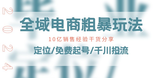 [短视频运营]（11057期）全域电商-粗暴玩法课：10亿销售经验干货分享！定位/免费起号/千川投流
