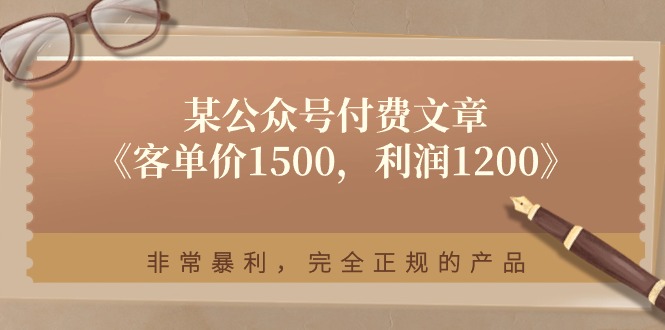 [公众号]（11215期）某公众号付费文章《客单价1500，利润1200》非常暴利，完全正规的产品