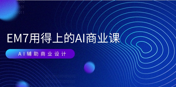 [人工智能]（11103期）EM7 用得上的 AI商业课网络课：AI辅助商业设计/0基础AI视频落地（37节）-第1张图片-智慧创业网