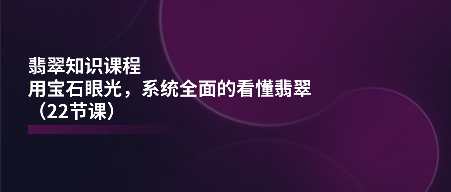 [创业项目]（11239期）翡翠知识课程，用宝石眼光，系统全面的看懂翡翠（22节课）-第1张图片-智慧创业网