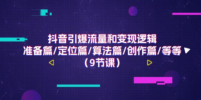 [短视频运营]（11257期）抖音引爆流量和变现逻辑，准备篇/定位篇/算法篇/创作篇/等等（9节课）