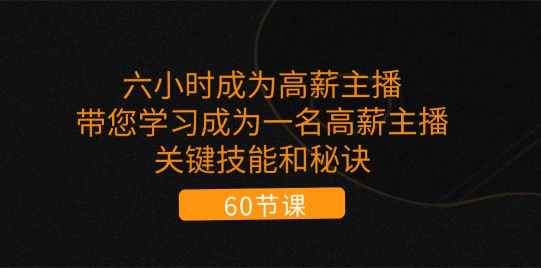 [短视频运营]（11131期）六小时成为-高薪主播：带您学习成为一名高薪主播的关键技能和秘诀（62节）-第1张图片-智慧创业网