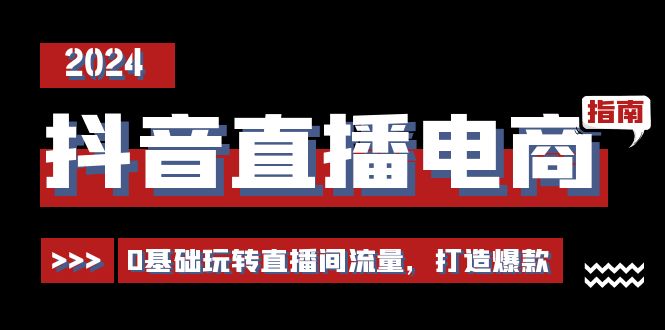 [直播玩法]（11138期）抖音直播电商运营必修课，0基础玩转直播间流量，打造爆款（29节）-第1张图片-智慧创业网