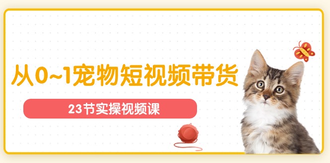 [短视频运营]（11086期）宠物行业从0~1宠物短视频带货实操课（23节课）