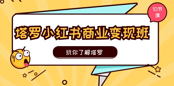 [小红书]（11184期）塔罗小红书商业变现实操班，玩你了解塔罗，玩转小红书塔罗变现（10节课）