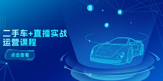 [直播玩法]（11166期）二手车+直播实战运营课程：直播推荐/短视频推荐/千川投放/直播全流程-第1张图片-智慧创业网
