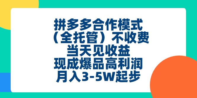 [国内电商]（11091期）拼多多合作模式（全托管）不收费、当天见收益、现成爆品高利润，月入3-5w