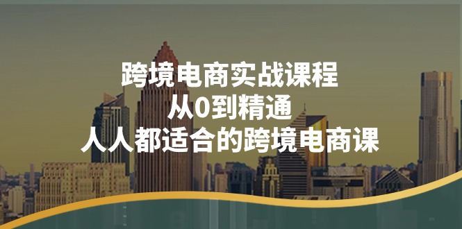 [跨境电商]（11183期）跨境电商实战课程：从0到精通，人人都适合的跨境电商课（14节课）