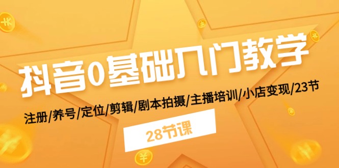 [短视频运营]（11088期）抖音0基础入门教学 注册/养号/定位/剪辑/剧本拍摄/主播培训/小店变现/28节