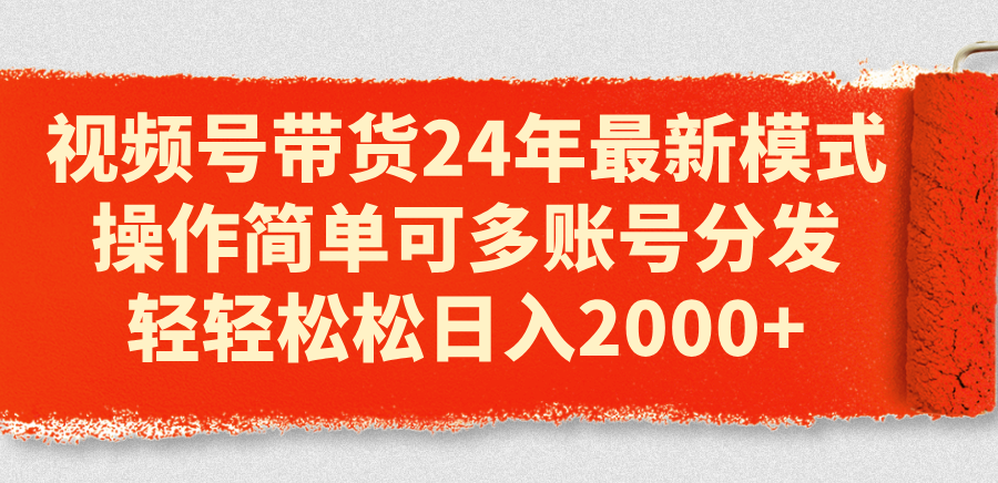[短视频运营]（11281期）视频号带货24年最新模式，操作简单可多账号分发，轻轻松松日入2000+