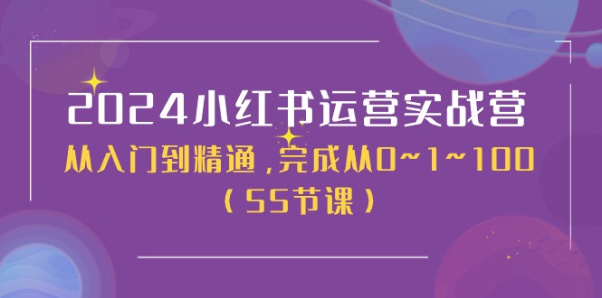 [小红书]（11186期）2024小红书运营实战营，从入门到精通，完成从0~1~100（50节课）