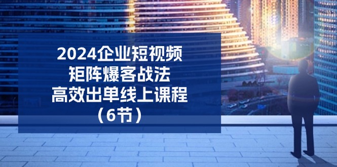 [短视频运营]（11285期）2024企业-短视频-矩阵 爆客战法，高效出单线上课程（6节）