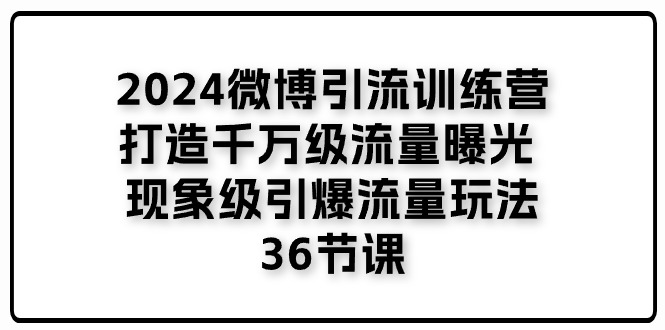 [引流-涨粉-软件]（11333期）2024微博引流训练营「打造千万级流量曝光 现象级引爆流量玩法」36节课