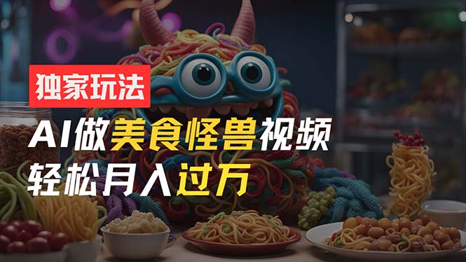 [热门给力项目]（11357期）零门槛操作，AI美食怪兽短视频玩法，月入过万新手也能做！