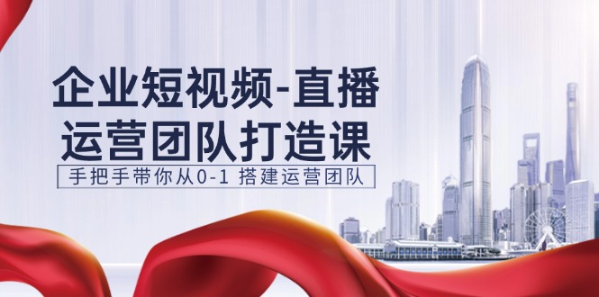 （11350期）企业短视频-直播运营团队打造课，手把手带你从0-1 搭建运营团队-15节-第1张图片-智慧创业网