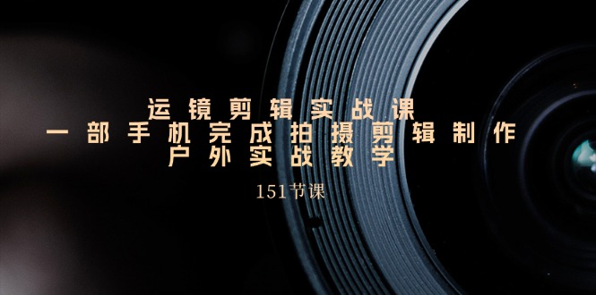 [短视频运营]（11374期）运镜剪辑实战课，一部手机完成拍摄剪辑制作，户外实战教学（151节课）