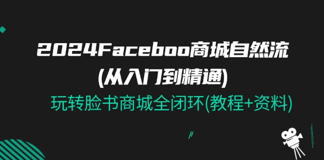 [跨境电商]（11368期）2024Faceboo 商城自然流(从入门到精通)，玩转脸书商城全闭环(教程+资料)