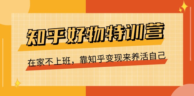 [新媒体]（11369期）知乎好物特训营，在家不上班，靠知乎变现来养活自己（16节）