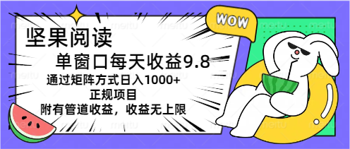 [热门给力项目]（11377期）坚果阅读单窗口每天收益9.8通过矩阵方式日入1000+正规项目附有管道收益...