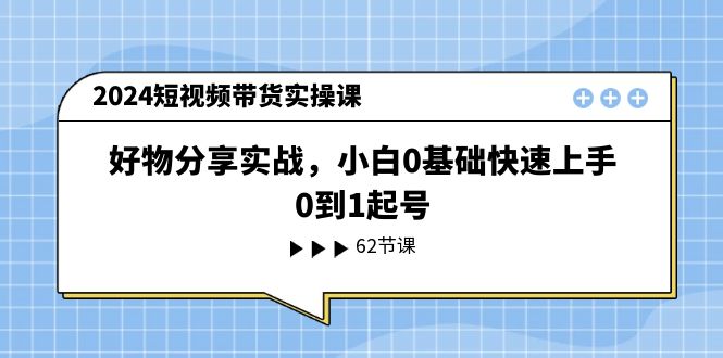 [短视频运营]（11372期）2024短视频带货实操课，好物分享实战，小白0基础快速上手，0到1起号