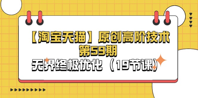 [国内电商]（11390期）【淘宝&天猫】原创高阶技术第59期，无界终极优化（19节课）-第1张图片-智慧创业网