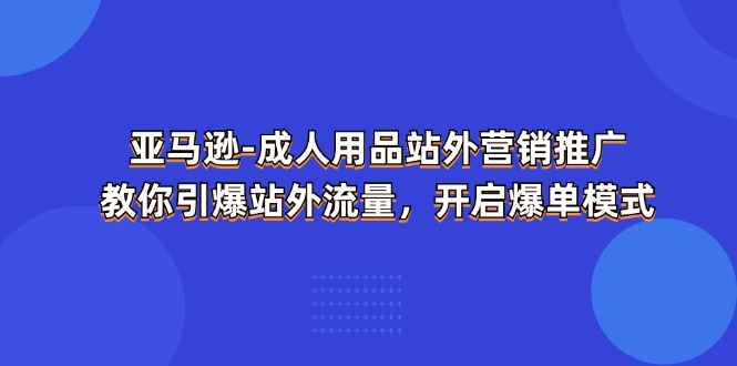 [跨境电商]（11398期）亚马逊-成人用品 站外营销推广  教你引爆站外流量，开启爆单模式