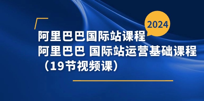 [跨境电商]（11415期）阿里巴巴-国际站课程，阿里巴巴 国际站运营基础课程（19节视频课）