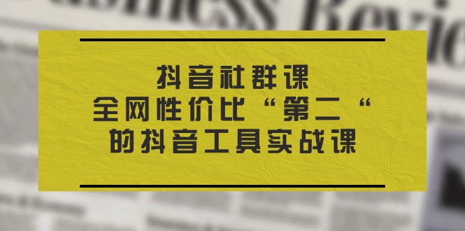 [短视频运营]（11416期）抖音 社群课，全网性价比“第二“的抖音工具实战课