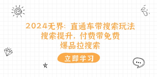 [国内电商]（11418期）2024无界：直通车 带搜索玩法，搜索提升，付费带免费，爆品拉搜索
