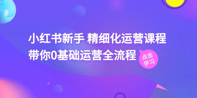 [小红书]（11417期）小红书新手 精细化运营课程，带你0基础运营全流程（41节视频课）-第1张图片-智慧创业网
