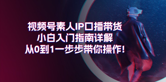 [直播玩法]（11441期）视频号素人IP口播带货小白入门指南详解，从0到1一步步带你操作!-第1张图片-智慧创业网
