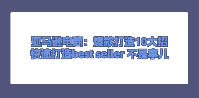 [跨境电商]（11431期）亚马逊电商：爆款打造10大招，快速打造best seller 不是事儿