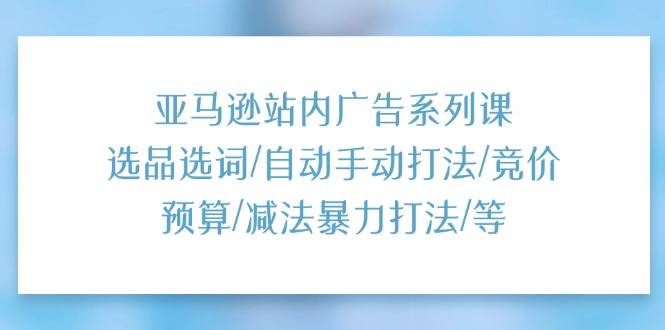 [跨境电商]（11429期）亚马逊站内广告系列课：选品选词/自动手动打法/竞价预算/减法暴力打法/等