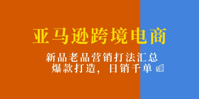 [跨境电商]（11433期）亚马逊跨境电商：新品老品营销打法汇总，爆款打造，日销千单