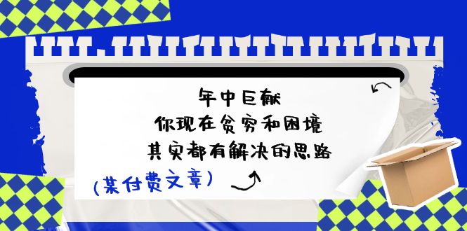 [公众号]（11472期）某付费文：年中巨献-你现在贫穷和困境，其实都有解决的思路 (进来抄作业)