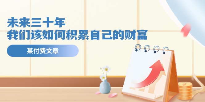 [公众号]（11480期）某公众号付费文《未来三十年，我们该如何积累自己的财富》