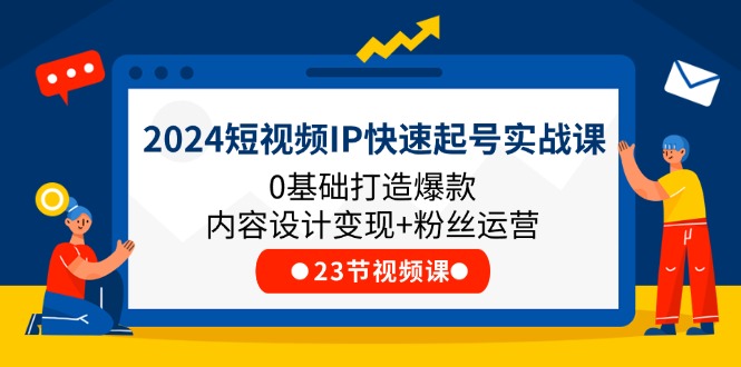 [短视频运营]（11493期）2024短视频IP快速起号实战课，0基础打造爆款内容设计变现+粉丝运营(23节)