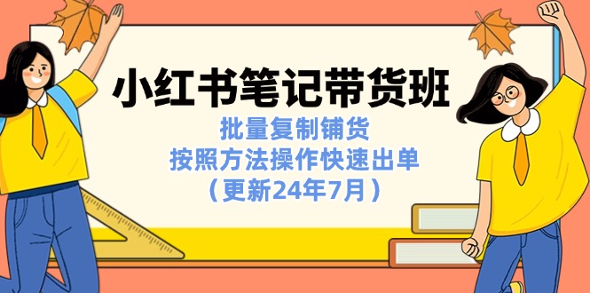 [小红书]（11529期）小红书笔记-带货班：批量复制铺货，按照方法操作快速出单（更新24年7月）