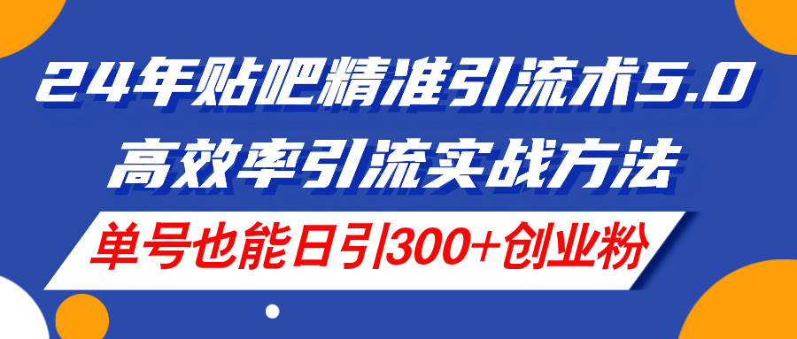 [引流-涨粉-软件]（11520期）24年贴吧精准引流术5.0，高效率引流实战方法，单号也能日引300+创业粉