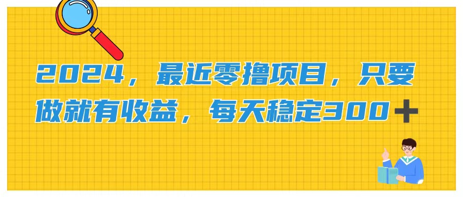 [热门给力项目]（11510期）2024，最近零撸项目，只要做就有收益，每天动动手指稳定收益300+