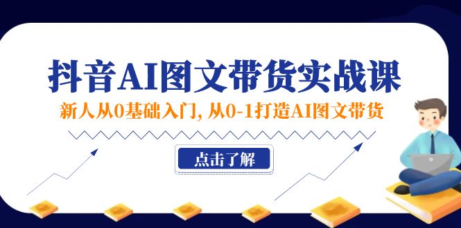 [短视频运营]（11567期）新人从0基础入门，抖音-AI图文带货实战课，从0-1打造AI图文带货
