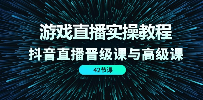 [直播玩法]（11568期）游戏直播实操教程，抖音直播晋级课与高级课（42节）-第1张图片-智慧创业网