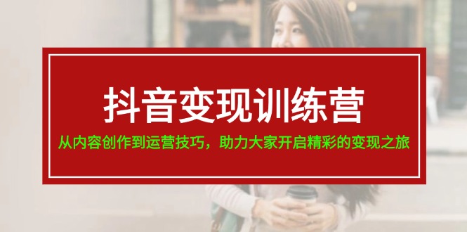[短视频运营]（11593期）抖音变现训练营，从内容创作到运营技巧，助力大家开启精彩的变现之旅-19节