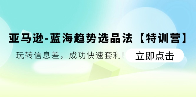 [跨境电商]（11591期）亚马逊-蓝海趋势选品法【特训营】：玩转信息差，成功快速套利!