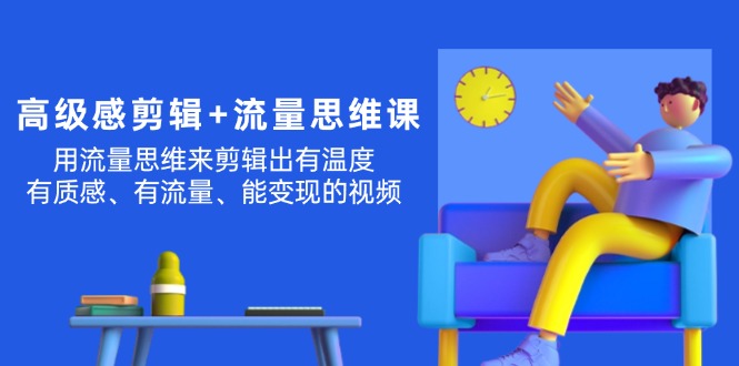 [短视频运营]（11589期）高级感 剪辑+流量思维：用流量思维剪辑出有温度/有质感/有流量/能变现视频