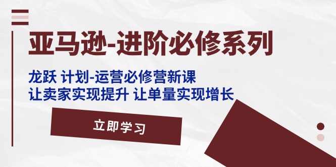 [跨境电商]（11623期）亚马逊-进阶必修系列，龙跃 计划-运营必修营新课，让卖家实现提升 让单...